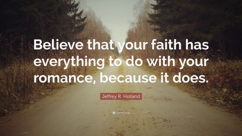 Jeffrey R. Holland Quote: “Believe that your faith has everything to do with your romance, because it does.”