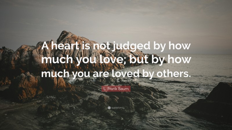 L. Frank Baum Quote: “A heart is not judged by how much you love; but by how much you are loved by others.”
