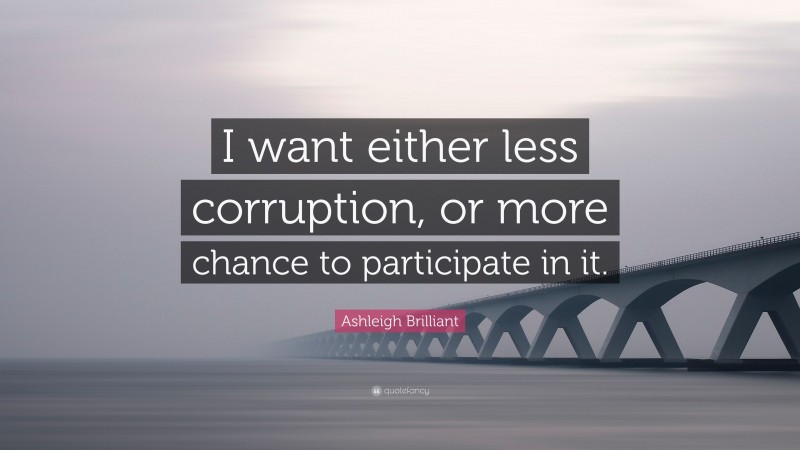Ashleigh Brilliant Quote: “I want either less corruption, or more chance to participate in it.”