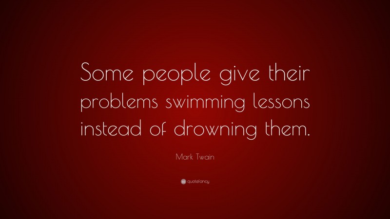 Mark Twain Quote: “Some people give their problems swimming lessons instead of drowning them.”