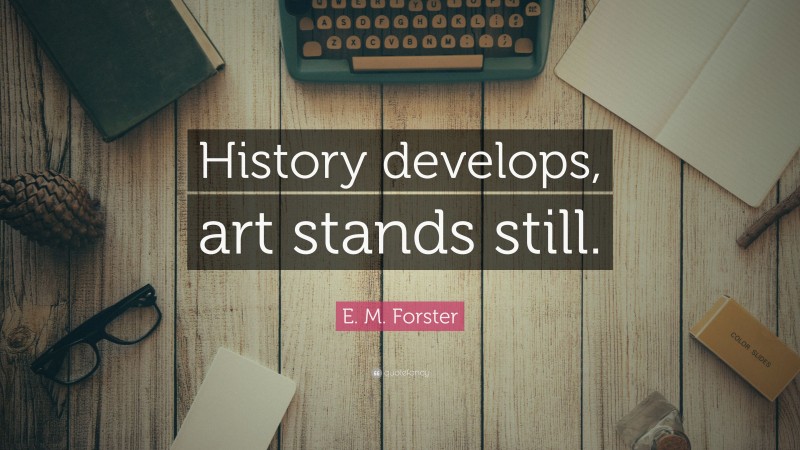 E. M. Forster Quote: “History develops, art stands still.”