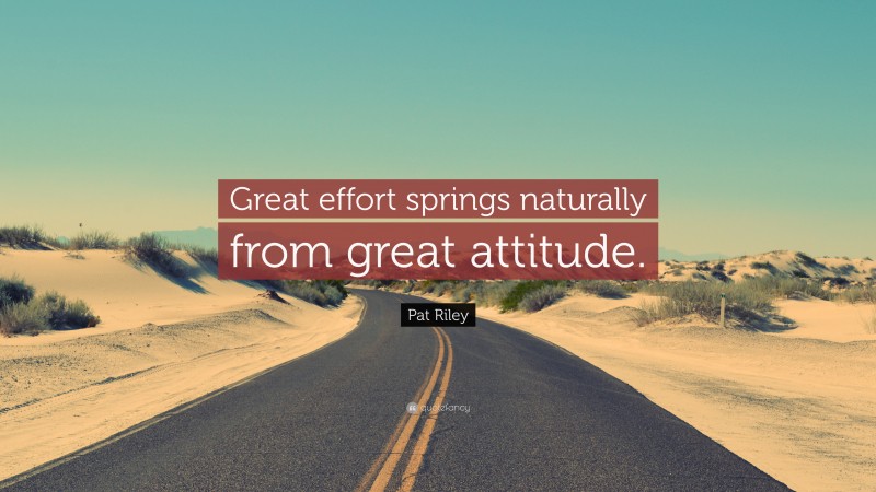 Pat Riley Quote: “Great effort springs naturally from great attitude.”