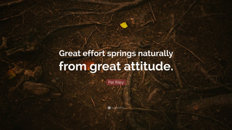 Pat Riley Quote: “Great effort springs naturally from great attitude.”