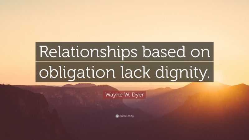 Wayne W. Dyer Quote: “Relationships based on obligation lack dignity.”