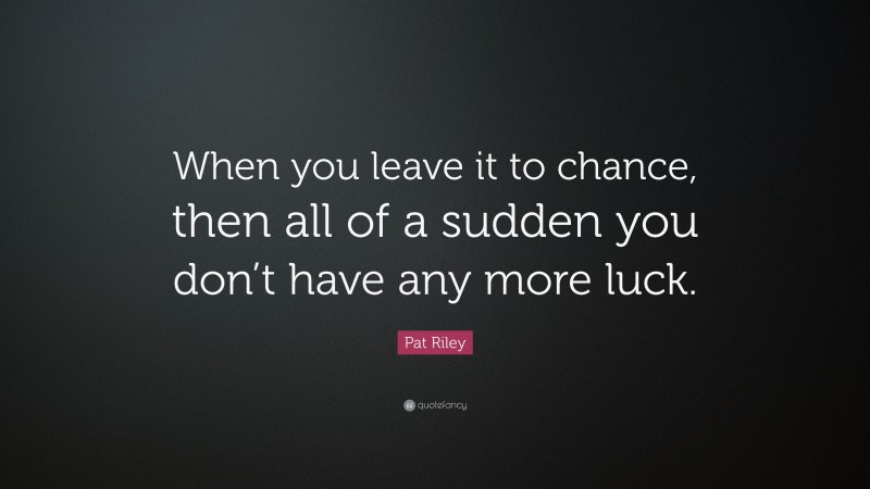 Pat Riley Quote: “When you leave it to chance, then all of a sudden you don’t have any more luck.”