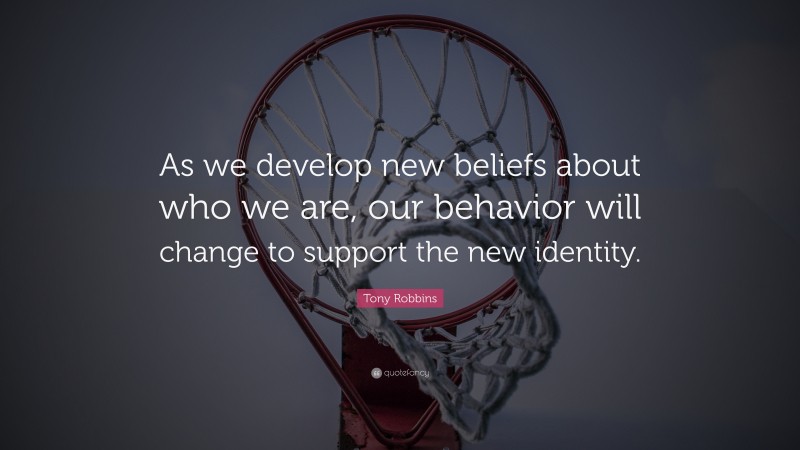 Tony Robbins Quote: “As we develop new beliefs about who we are, our behavior will change to support the new identity.”