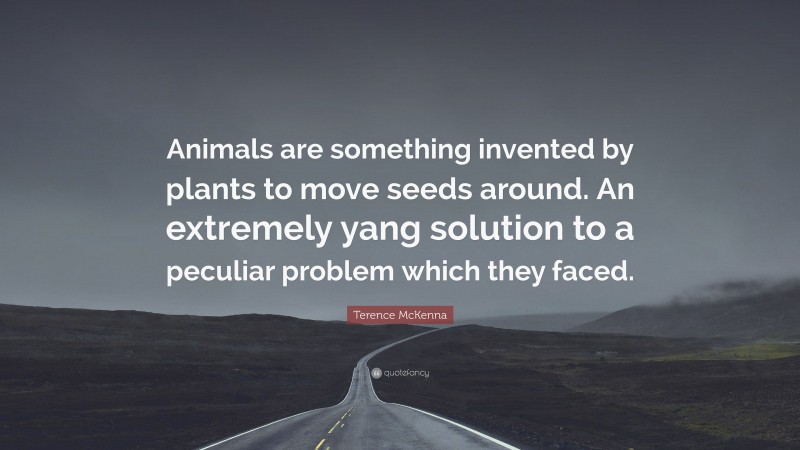 Terence McKenna Quote: “Animals are something invented by plants to move seeds around. An extremely yang solution to a peculiar problem which they faced.”