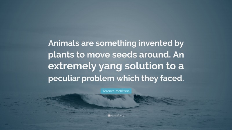 Terence McKenna Quote: “Animals are something invented by plants to move seeds around. An extremely yang solution to a peculiar problem which they faced.”