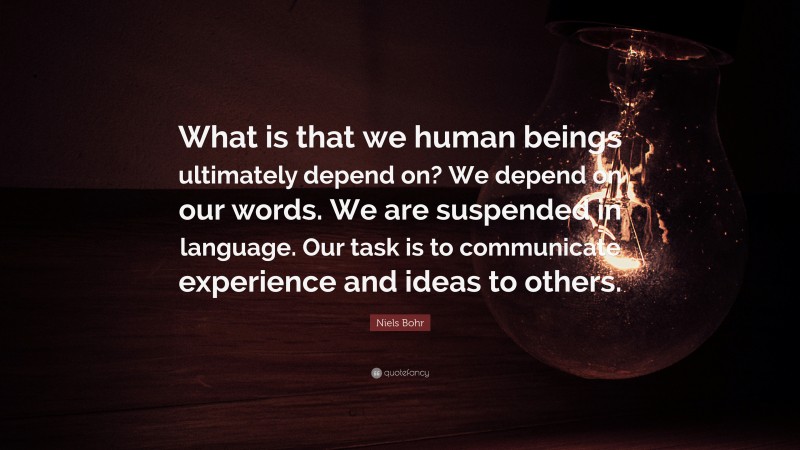 Niels Bohr Quote: “What is that we human beings ultimately depend on? We depend on our words. We are suspended in language. Our task is to communicate experience and ideas to others.”