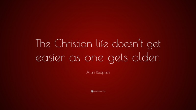 Alan Redpath Quote: “The Christian life doesn’t get easier as one gets older.”