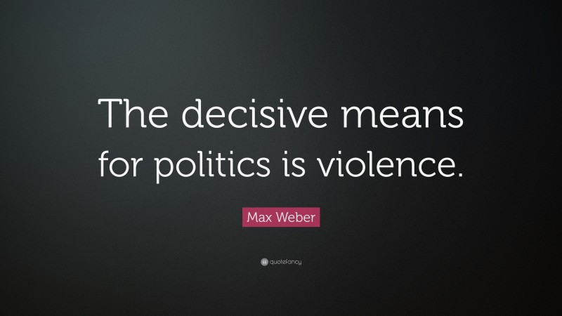 Max Weber Quote: “The decisive means for politics is violence.”