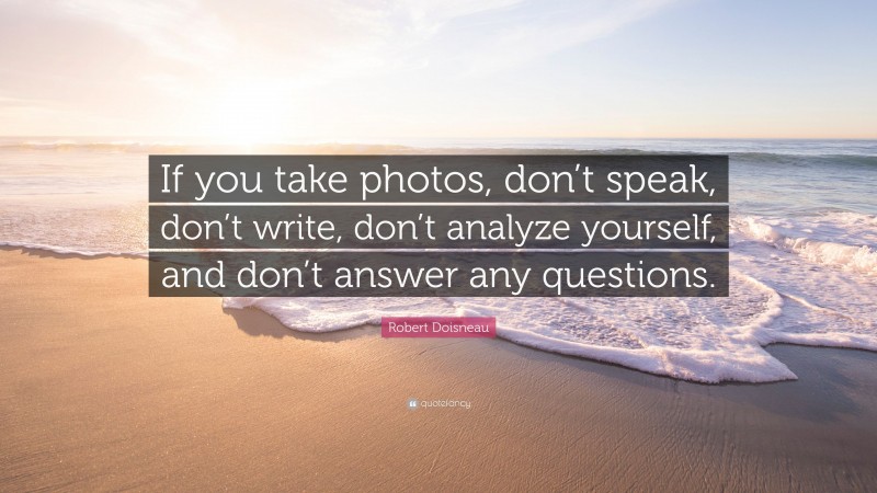 Robert Doisneau Quote: “If you take photos, don’t speak, don’t write, don’t analyze yourself, and don’t answer any questions.”