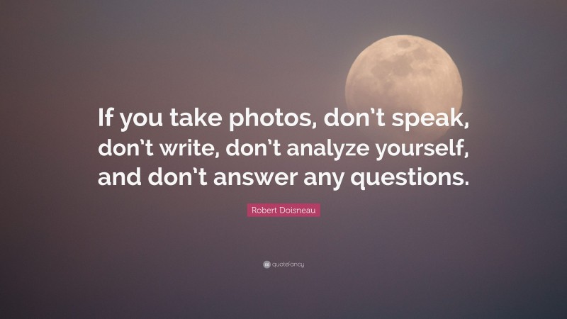 Robert Doisneau Quote: “If you take photos, don’t speak, don’t write, don’t analyze yourself, and don’t answer any questions.”
