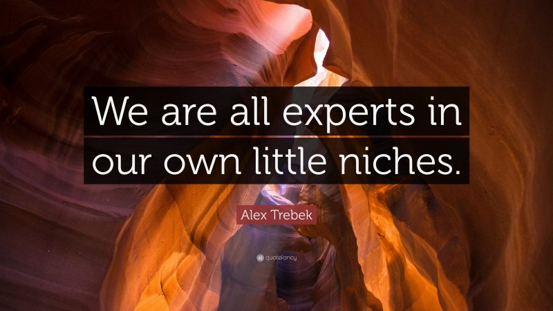 Alex Trebek Quote: “We are all experts in our own little niches.”