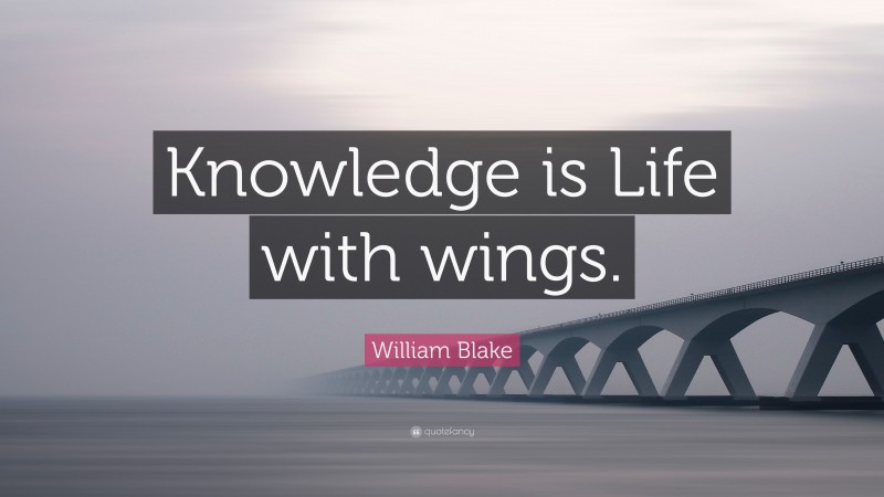 William Blake Quote: “Knowledge is Life with wings.”