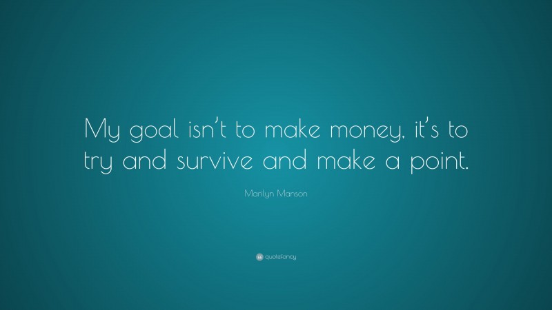 Marilyn Manson Quote: “My goal isn’t to make money, it’s to try and survive and make a point.”