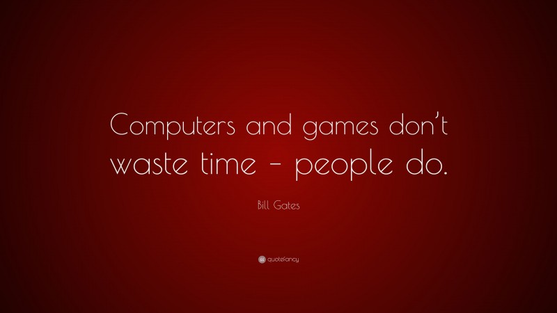 Bill Gates Quote: “Computers and games don’t waste time – people do.”