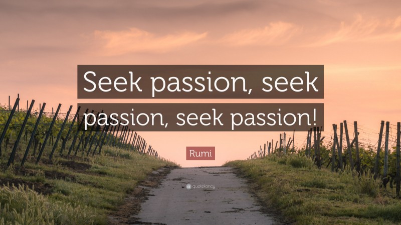 Rumi Quote: “Seek passion, seek passion, seek passion!”