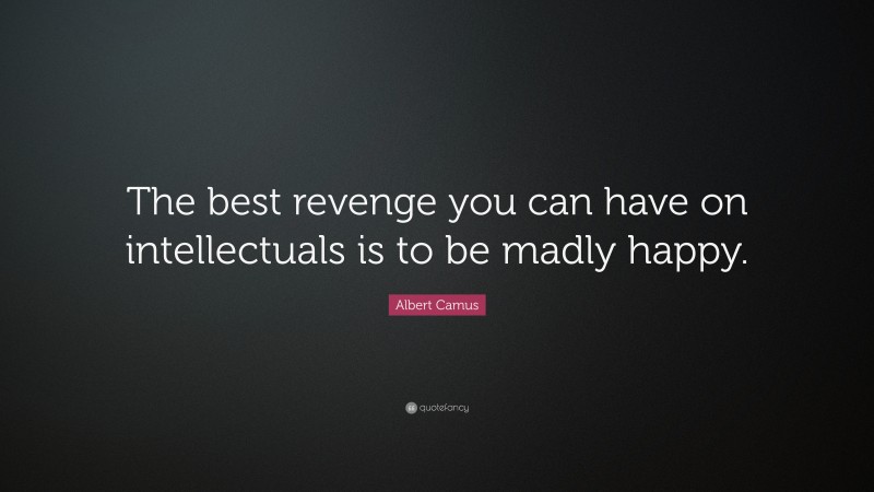 Albert Camus Quote: “The best revenge you can have on intellectuals is to be madly happy.”