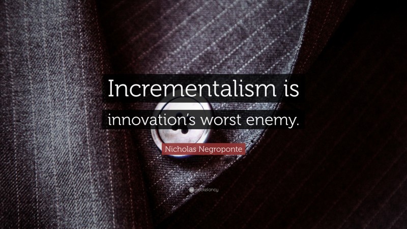 Nicholas Negroponte Quote: “Incrementalism is innovation’s worst enemy.”