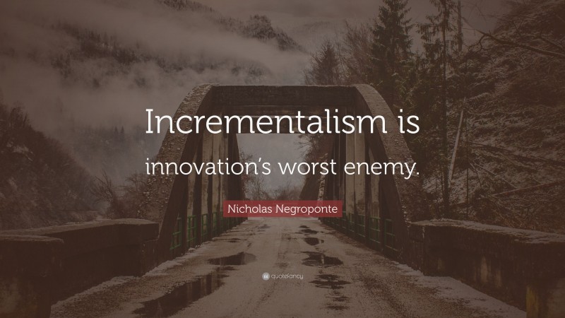 Nicholas Negroponte Quote: “Incrementalism is innovation’s worst enemy.”