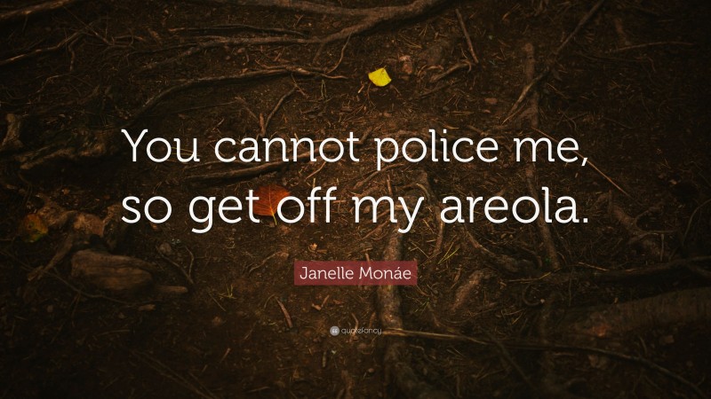 Janelle Monáe Quote: “You cannot police me, so get off my areola.”