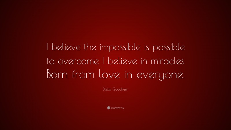 Delta Goodrem Quote: “I believe the impossible is possible to overcome I believe in miracles Born from love in everyone.”