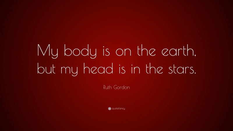 Ruth Gordon Quote: “My body is on the earth, but my head is in the stars.”