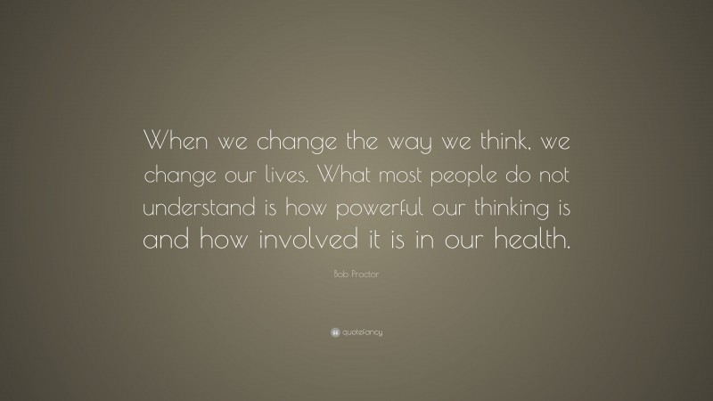 Bob Proctor Quote: “When we change the way we think, we change our lives. What most people do not understand is how powerful our thinking is and how involved it is in our health.”