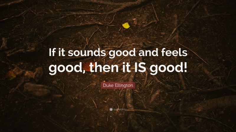 Duke Ellington Quote: “If it sounds good and feels good, then it IS good!”