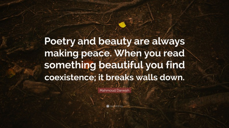 Mahmoud Darwish Quote: “Poetry and beauty are always making peace. When you read something beautiful you find coexistence; it breaks walls down.”