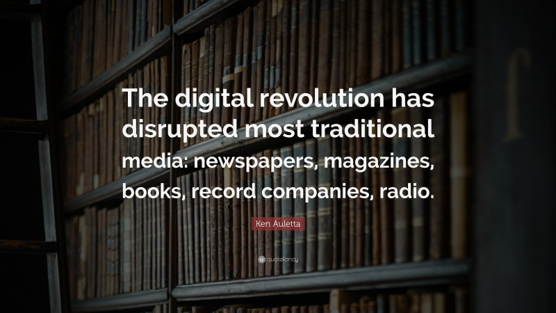 Ken Auletta Quote: “The digital revolution has disrupted most traditional media: newspapers, magazines, books, record companies, radio.”