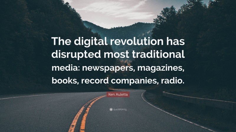 Ken Auletta Quote: “The digital revolution has disrupted most traditional media: newspapers, magazines, books, record companies, radio.”