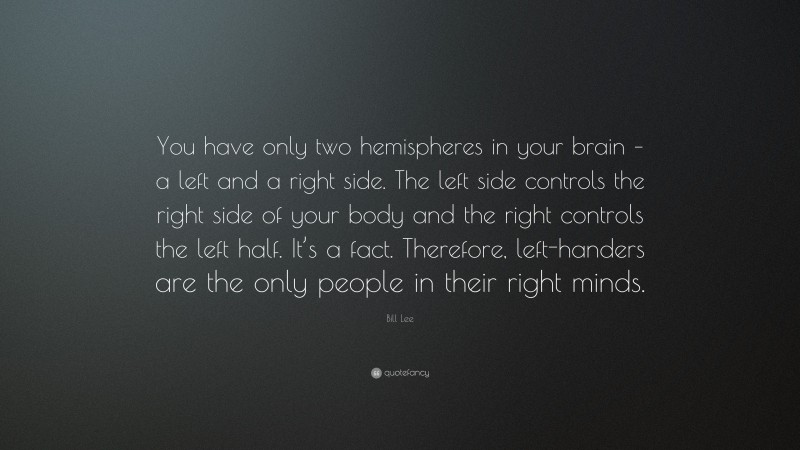 Bill Lee Quote: “You have only two hemispheres in your brain – a left and a right side. The left side controls the right side of your body and the right controls the left half. It’s a fact. Therefore, left-handers are the only people in their right minds.”