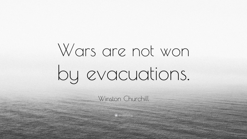 Winston Churchill Quote: “Wars are not won by evacuations.”
