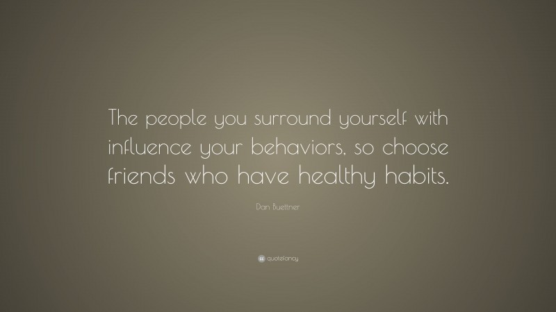 Dan Buettner Quote: “The people you surround yourself with influence your behaviors, so choose friends who have healthy habits.”