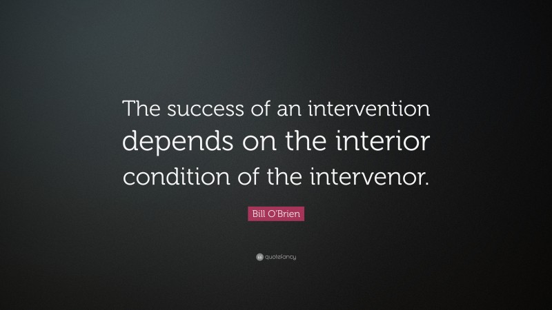 Bill O'Brien Quote: “The success of an intervention depends on the interior condition of the intervenor.”