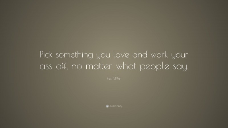Rex Miller Quote: “Pick something you love and work your ass off, no matter what people say.”