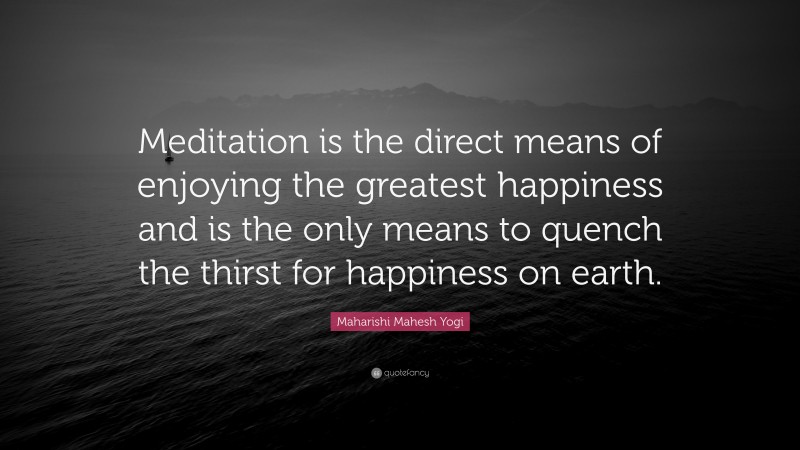 Maharishi Mahesh Yogi Quote: “Meditation is the direct means of enjoying the greatest happiness and is the only means to quench the thirst for happiness on earth.”