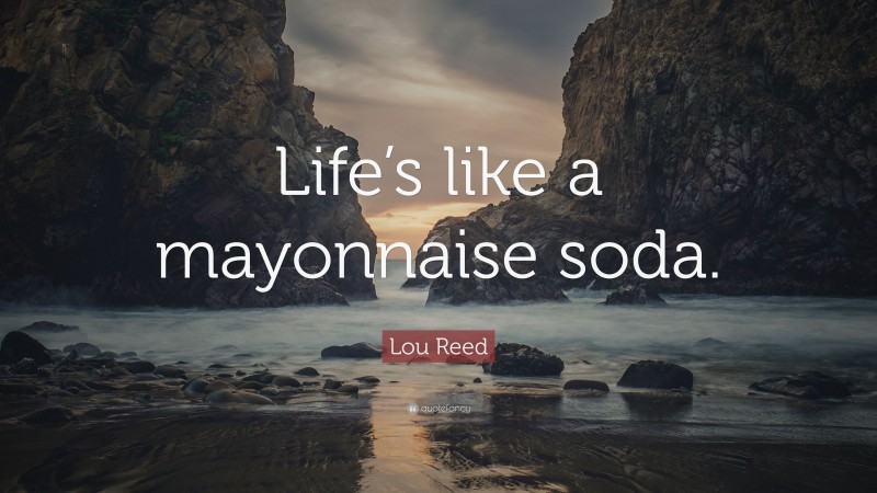 Lou Reed Quote: “Life’s like a mayonnaise soda.”