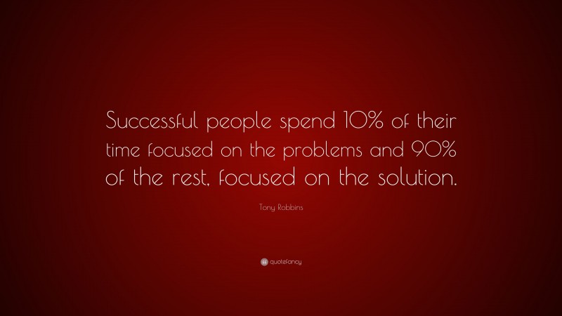 Tony Robbins Quote: “Successful people spend 10% of their time focused on the problems and 90% of the rest, focused on the solution.”