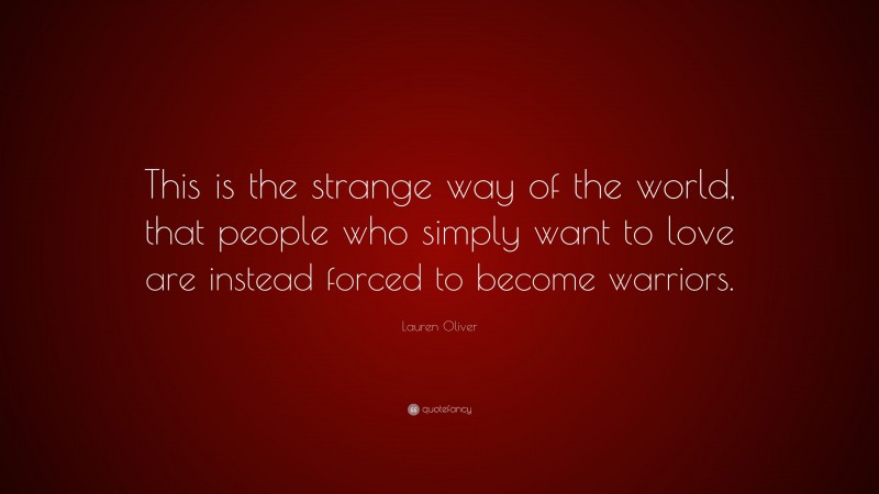 Lauren Oliver Quote: “This is the strange way of the world, that people who simply want to love are instead forced to become warriors.”
