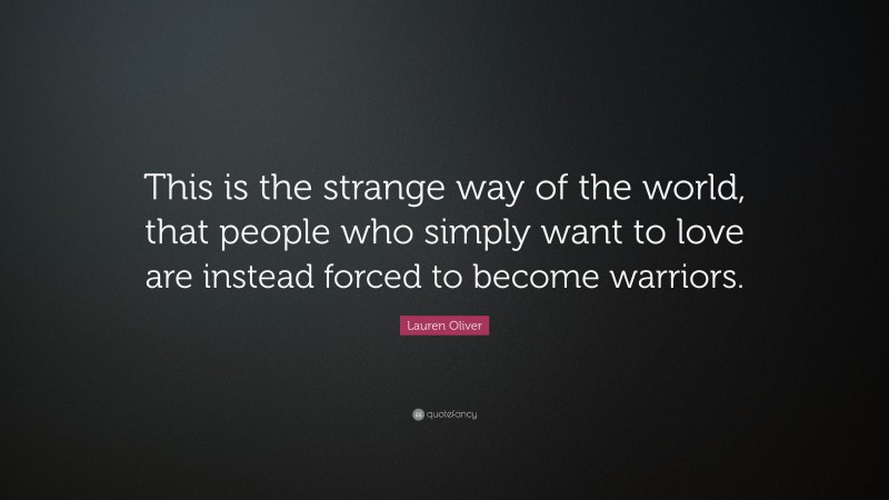 Lauren Oliver Quote: “This is the strange way of the world, that people who simply want to love are instead forced to become warriors.”
