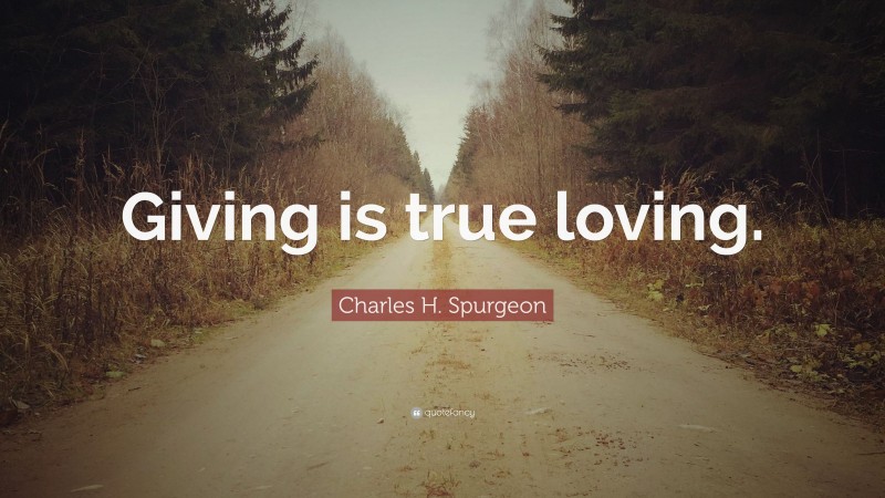 Charles H. Spurgeon Quote: “Giving is true loving.”