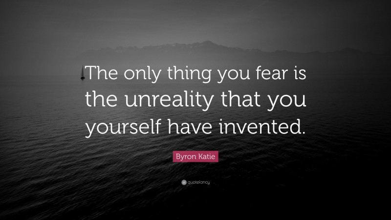 Byron Katie Quote: “The only thing you fear is the unreality that you yourself have invented.”