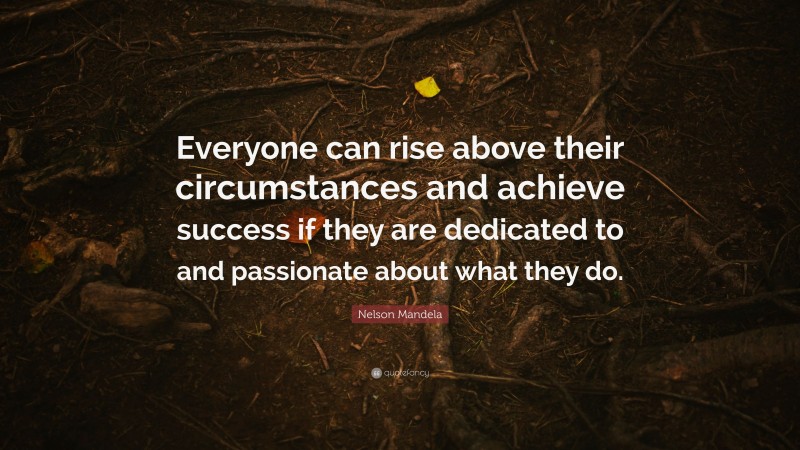 Nelson Mandela Quote: “Everyone can rise above their circumstances and achieve success if they are dedicated to and passionate about what they do.”