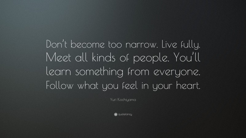 Yuri Kochiyama Quote: “Don’t become too narrow. Live fully. Meet all kinds of people. You’ll learn something from everyone. Follow what you feel in your heart.”