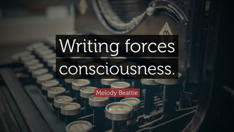 Melody Beattie Quote: “Writing forces consciousness.”