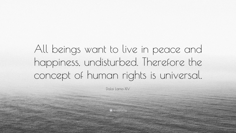 Dalai Lama XIV Quote: “All beings want to live in peace and happiness, undisturbed. Therefore the concept of human rights is universal.”