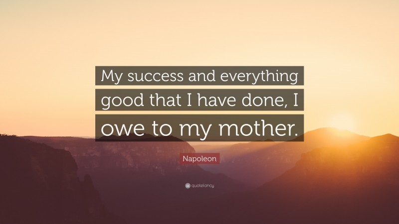 Napoleon Quote: “My success and everything good that I have done, I owe to my mother.”